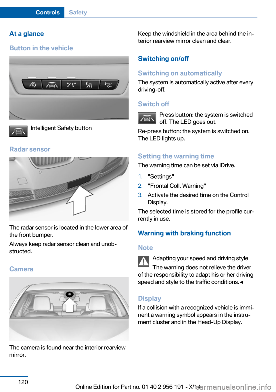 BMW 5 SERIES GRAN TURISMO 2014 F07 Owners Manual At a glance
Button in the vehicle
Intelligent Safety button
Radar sensor
The radar sensor is located in the lower area of
the front bumper.
Always keep radar sensor clean and unob‐
structed.
Camera
BMW 5 SERIES GRAN TURISMO 2014 F07 Owners Manual At a glance
Button in the vehicle
Intelligent Safety button
Radar sensor
The radar sensor is located in the lower area of
the front bumper.
Always keep radar sensor clean and unob‐
structed.
Camera