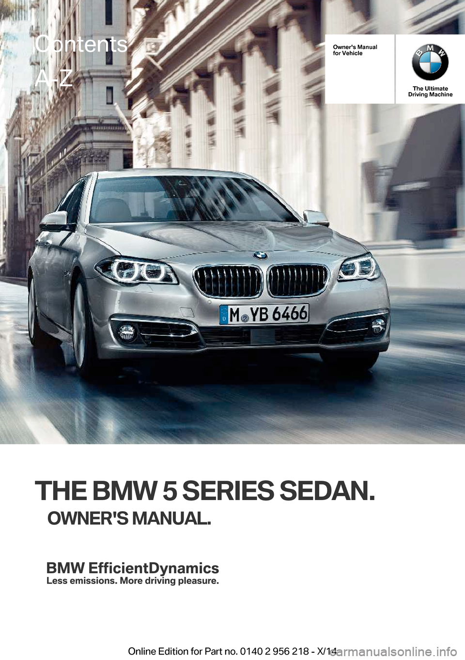 BMW 5 SERIES 2014 F10 Owners Manual Owners Manual
for Vehicle
The Ultimate
Driving Machine
THE BMW 5 SERIES SEDAN.
OWNERS MANUAL.
ContentsA-Z
Online Edition for Part no. 0140 2 956 218 - X/14   