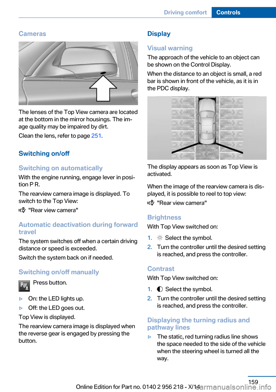 BMW 5 SERIES 2014 F10 Service Manual Cameras
The lenses of the Top View camera are located
at the bottom in the mirror housings. The im‐
age quality may be impaired by dirt.
Clean the lens, refer to page  251.
Switching on/off
Switchin