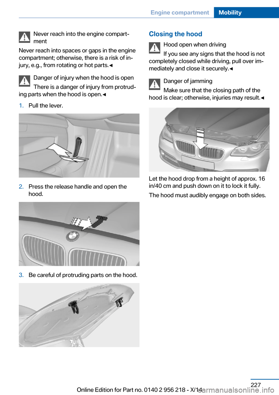 BMW 5 SERIES 2014 F10 Owners Manual Never reach into the engine compart‐
ment
Never reach into spaces or gaps in the engine
compartment; otherwise, there is a risk of in‐
jury, e.g., from rotating or hot parts.◀
Danger of injury w