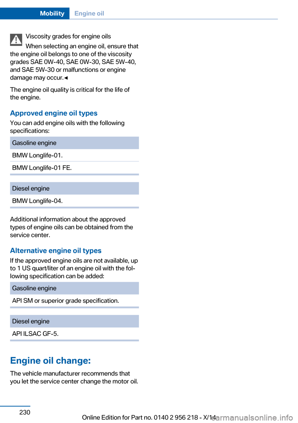 BMW 5 SERIES 2014 F10 Owners Manual Viscosity grades for engine oils
When selecting an engine oil, ensure that
the engine oil belongs to one of the viscosity
grades SAE 0W-40, SAE 0W-30, SAE 5W-40,
and SAE 5W-30 or malfunctions or engin BMW 5 SERIES 2014 F10 Owners Manual Viscosity grades for engine oils
When selecting an engine oil, ensure that
the engine oil belongs to one of the viscosity
grades SAE 0W-40, SAE 0W-30, SAE 5W-40,
and SAE 5W-30 or malfunctions or engin