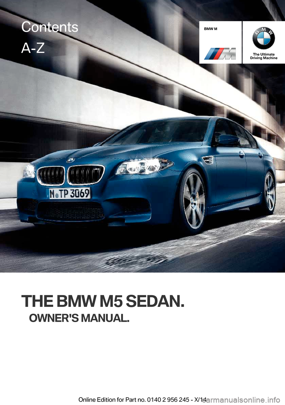 BMW M5 2014 F10M Owners Manual BMW M
The Ultimate
Driving Machine
THE BMW M5 SEDAN.
OWNERS MANUAL.
ContentsA-Z
Online Edition for Part no. 0140 2 956 245 - X/14   