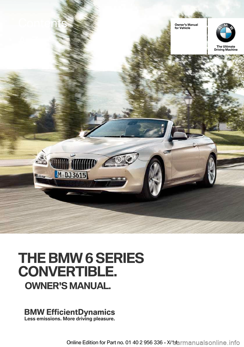 BMW 6 SERIES CONVERTIBLE 2014 F12 Owners Manual Owners Manual
for Vehicle
The Ultimate
Driving Machine
THE BMW 6 SERIES
CONVERTIBLE. OWNERS MANUAL.
ContentsA-Z
Online Edition for Part no. 01 40 2 956 336 - X/14   