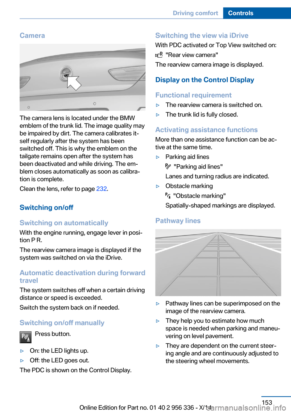 BMW 6 SERIES CONVERTIBLE 2014 F12 Owners Manual Camera
The camera lens is located under the BMW
emblem of the trunk lid. The image quality may
be impaired by dirt. The camera calibrates it‐
self regularly after the system has been
switched off. T BMW 6 SERIES CONVERTIBLE 2014 F12 Owners Manual Camera
The camera lens is located under the BMW
emblem of the trunk lid. The image quality may
be impaired by dirt. The camera calibrates it‐
self regularly after the system has been
switched off. T