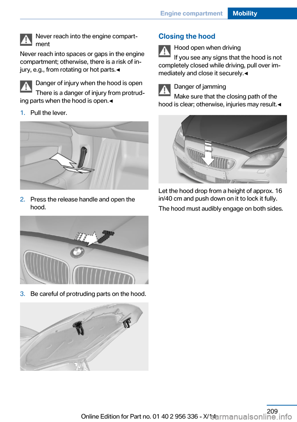 BMW 6 SERIES CONVERTIBLE 2014 F12 Owners Manual Never reach into the engine compart‐
ment
Never reach into spaces or gaps in the engine
compartment; otherwise, there is a risk of in‐
jury, e.g., from rotating or hot parts.◀
Danger of injury w