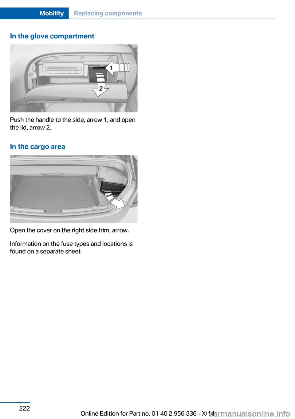 BMW 6 SERIES CONVERTIBLE 2014 F12 Owners Manual In the glove compartment
Push the handle to the side, arrow 1, and open
the lid, arrow 2.
In the cargo area
Open the cover on the right side trim, arrow.
Information on the fuse types and locations is BMW 6 SERIES CONVERTIBLE 2014 F12 Owners Manual In the glove compartment
Push the handle to the side, arrow 1, and open
the lid, arrow 2.
In the cargo area
Open the cover on the right side trim, arrow.
Information on the fuse types and locations is