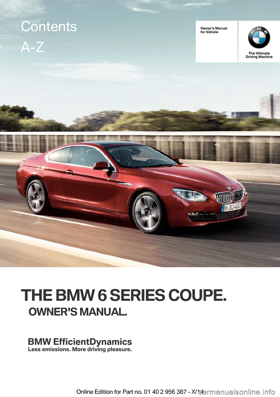 BMW 6 SERIES COUPE 2014 F13 Owners Manual Owners Manual
for Vehicle
The Ultimate
Driving Machine
THE BMW 6 SERIES COUPE.
OWNERS MANUAL.
ContentsA-Z
Online Edition for Part no. 01 40 2 956 387 - X/14   