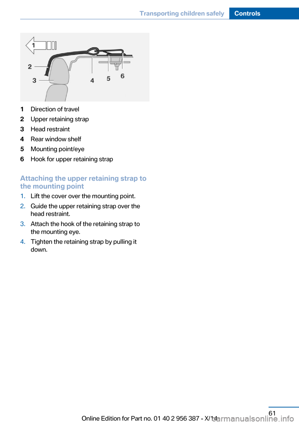 BMW 6 SERIES COUPE 2014 F13 Repair Manual 1Direction of travel2Upper retaining strap3Head restraint4Rear window shelf5Mounting point/eye6Hook for upper retaining strap
Attaching the upper retaining strap to
the mounting point
1.Lift the cover BMW 6 SERIES COUPE 2014 F13 Repair Manual 1Direction of travel2Upper retaining strap3Head restraint4Rear window shelf5Mounting point/eye6Hook for upper retaining strap
Attaching the upper retaining strap to
the mounting point
1.Lift the cover
