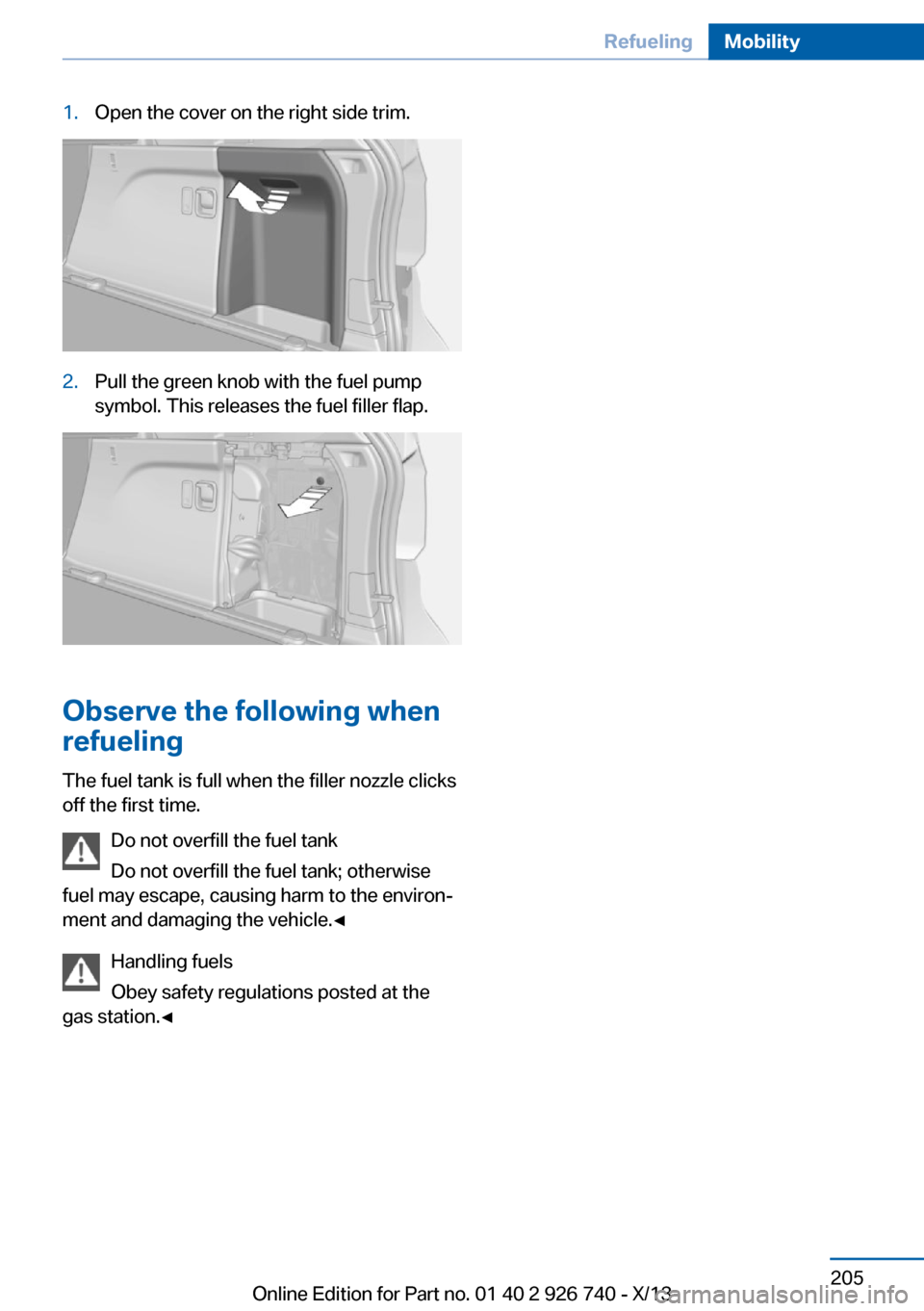 BMW X5 2014 F15 Owners Manual 1.Open the cover on the right side trim.2.Pull the green knob with the fuel pump
symbol. This releases the fuel filler flap.
Observe the following when
refueling
The fuel tank is full when the filler BMW X5 2014 F15 Owners Manual 1.Open the cover on the right side trim.2.Pull the green knob with the fuel pump
symbol. This releases the fuel filler flap.
Observe the following when
refueling
The fuel tank is full when the filler