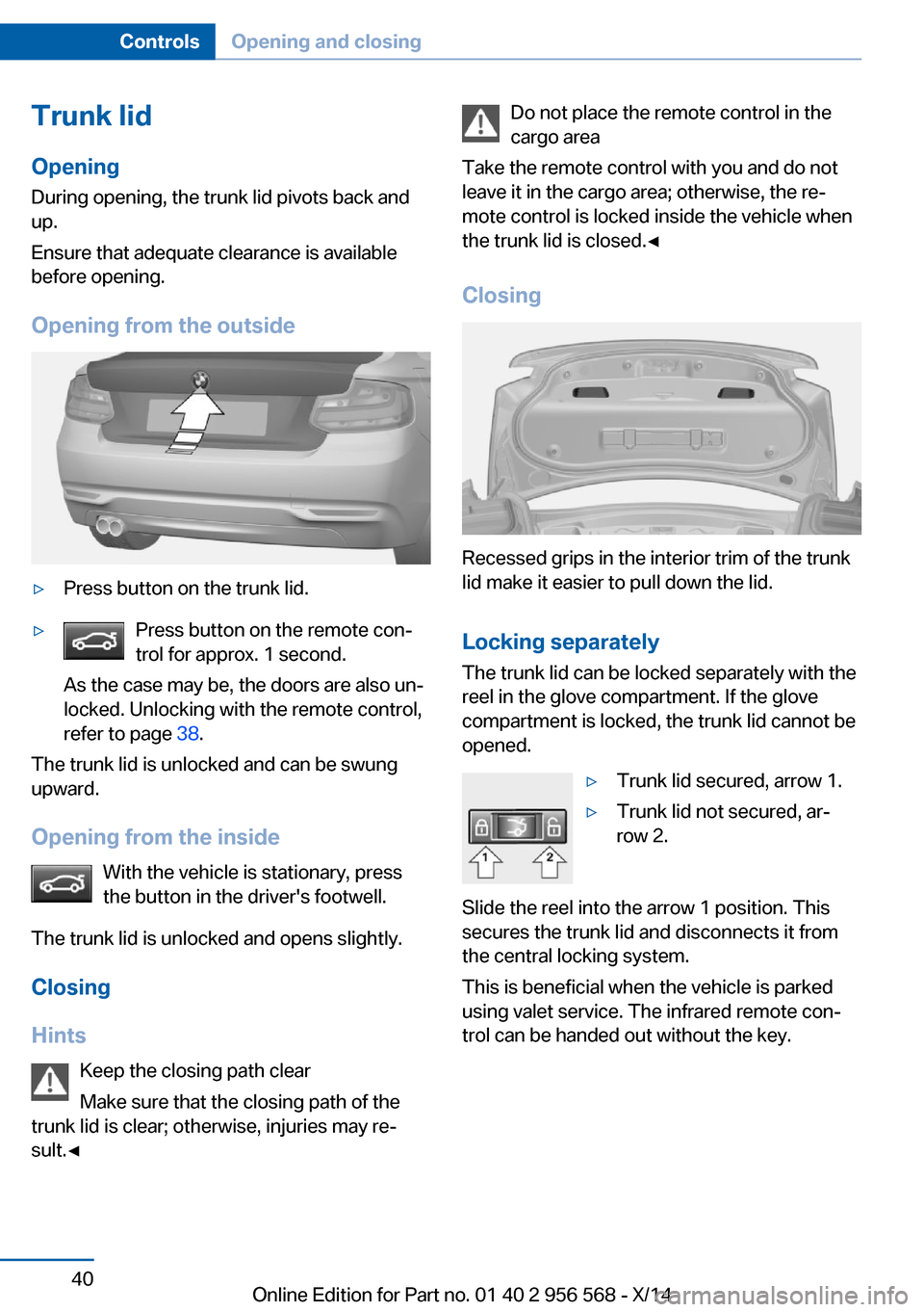 BMW 2 SERIES 2014 F22 Service Manual Trunk lidOpening
During opening, the trunk lid pivots back and
up.
Ensure that adequate clearance is available
before opening.
Opening from the outside▷Press button on the trunk lid.▷Press button 