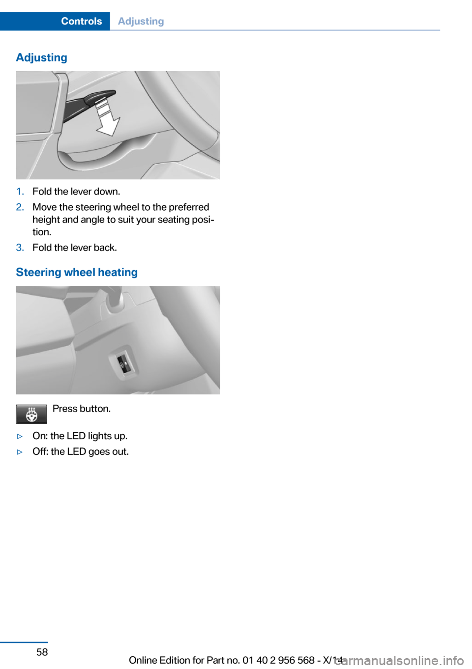 BMW 2 SERIES 2014 F22 Repair Manual Adjusting1.Fold the lever down.2.Move the steering wheel to the preferred
height and angle to suit your seating posi‐
tion.3.Fold the lever back.
Steering wheel heating
Press button.
▷On: the LED BMW 2 SERIES 2014 F22 Repair Manual Adjusting1.Fold the lever down.2.Move the steering wheel to the preferred
height and angle to suit your seating posi‐
tion.3.Fold the lever back.
Steering wheel heating
Press button.
▷On: the LED