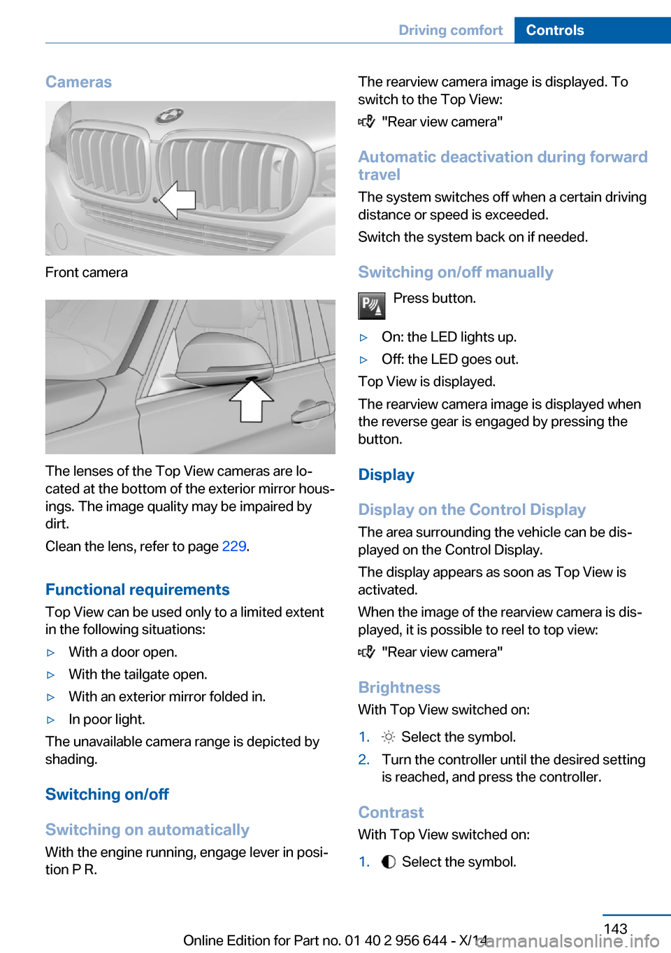 BMW X3 2014 F25 Owners Manual Cameras
Front camera
The lenses of the Top View cameras are lo‐
cated at the bottom of the exterior mirror hous‐
ings. The image quality may be impaired by
dirt.
Clean the lens, refer to page 229 BMW X3 2014 F25 Owners Manual Cameras
Front camera
The lenses of the Top View cameras are lo‐
cated at the bottom of the exterior mirror hous‐
ings. The image quality may be impaired by
dirt.
Clean the lens, refer to page 229