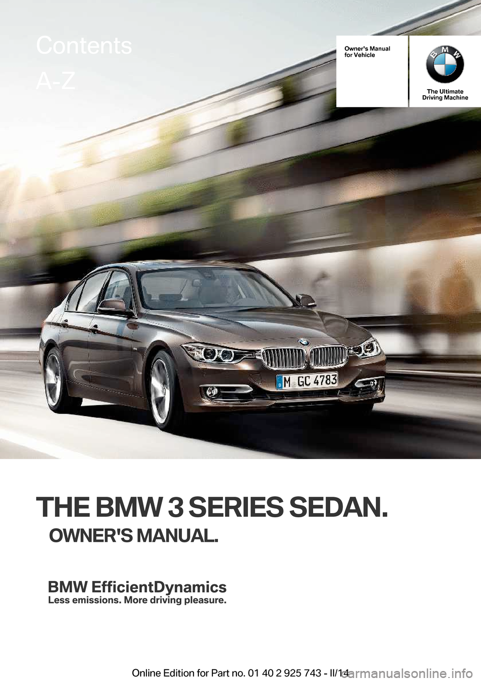 BMW 3 SERIES SEDAN 2014 F30 Owners Manual Owners Manual
for Vehicle
The Ultimate
Driving Machine
THE BMW 3 SERIES SEDAN.
OWNERS MANUAL.
ContentsA-Z
Online Edition for Part no. 01 40 2 925 743 - II/14   