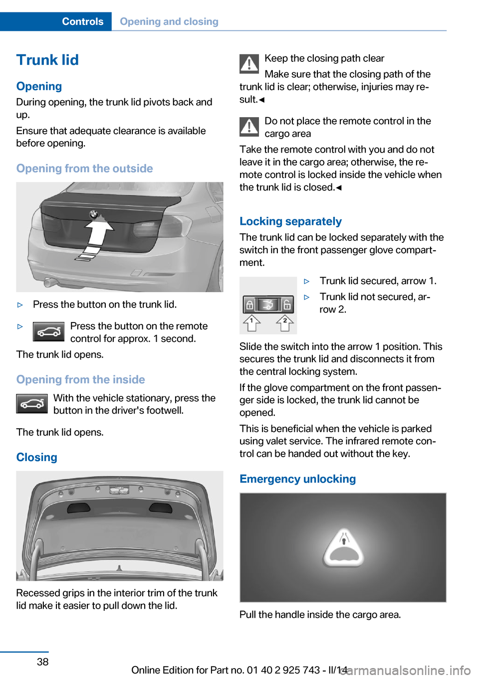 BMW 3 SERIES SEDAN 2014 F30 Owners Guide Trunk lidOpening
During opening, the trunk lid pivots back and
up.
Ensure that adequate clearance is available
before opening.
Opening from the outside▷Press the button on the trunk lid.▷Press the BMW 3 SERIES SEDAN 2014 F30 Owners Guide Trunk lidOpening
During opening, the trunk lid pivots back and
up.
Ensure that adequate clearance is available
before opening.
Opening from the outside▷Press the button on the trunk lid.▷Press the