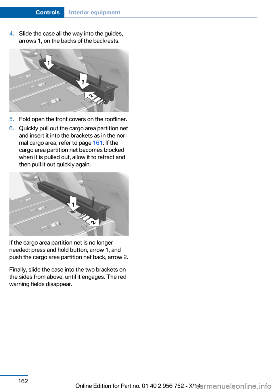 BMW 3 SERIES SPORTS WAGON 2014 F31 Owners Manual 4.Slide the case all the way into the guides,
arrows 1, on the backs of the backrests.5.Fold open the front covers on the roofliner.6.Quickly pull out the cargo area partition net
and insert it into t