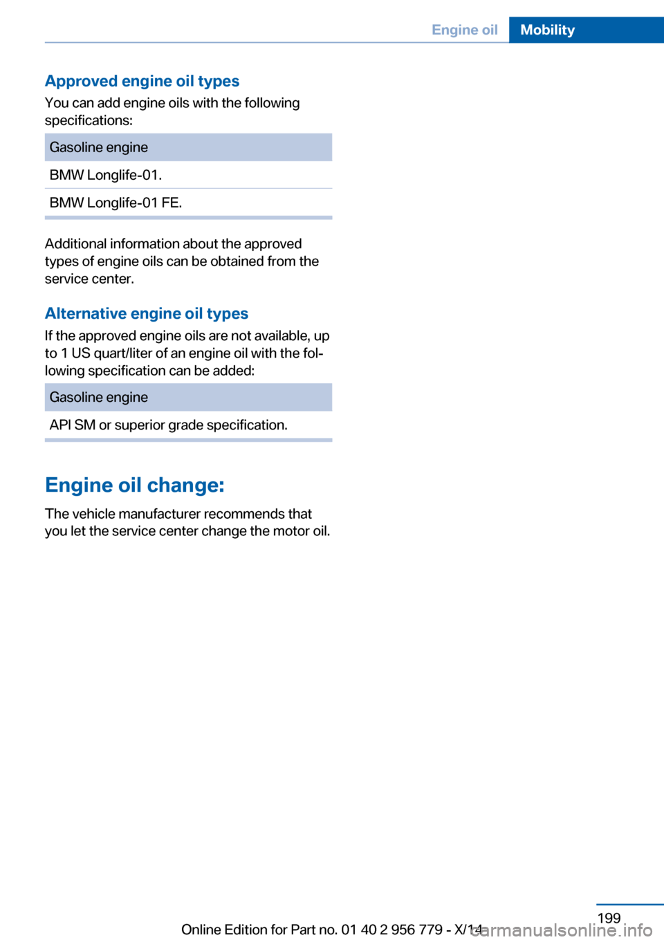 BMW 4 SERIES COUPE 2014 F32 Owners Manual Approved engine oil types
You can add engine oils with the following
specifications:Gasoline engineBMW Longlife-01.BMW Longlife-01 FE.
Additional information about the approved
types of engine oils ca