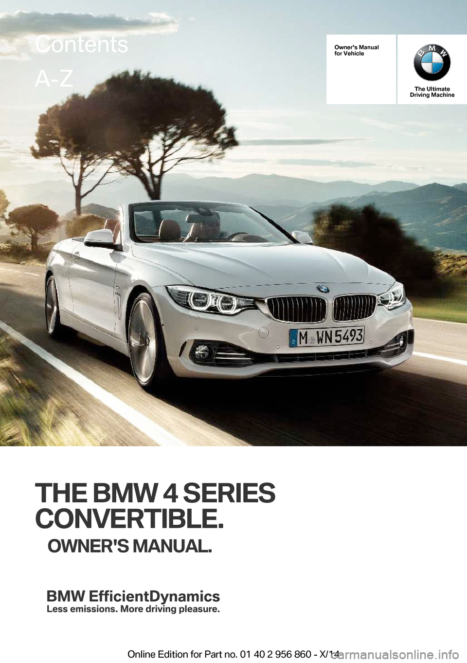 BMW 4 SERIES CONVERTIBLE 2014 F33 Owners Manual Owners Manual
for Vehicle
The Ultimate
Driving Machine
THE BMW 4 SERIES
CONVERTIBLE. OWNERS MANUAL.
ContentsA-Z
Online Edition for Part no. 01 40 2 956 860 - X/14 BMW 4 SERIES CONVERTIBLE 2014 F33 Owners Manual Owners Manual
for Vehicle
The Ultimate
Driving Machine
THE BMW 4 SERIES
CONVERTIBLE. OWNERS MANUAL.
ContentsA-Z
Online Edition for Part no. 01 40 2 956 860 - X/14