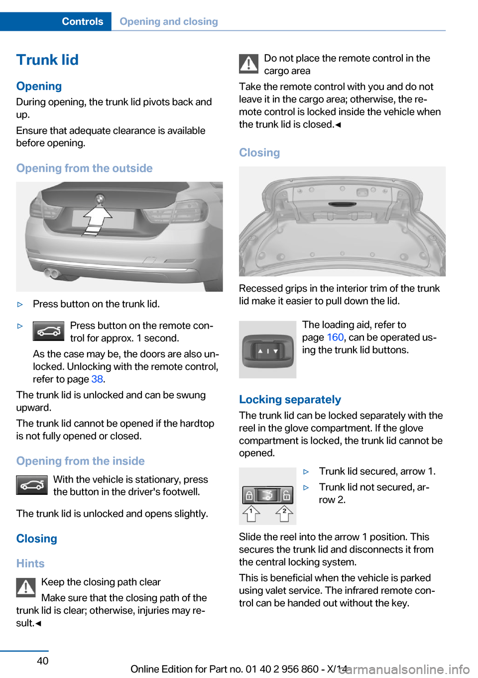 BMW 4 SERIES CONVERTIBLE 2014 F33 Owners Manual Trunk lidOpening
During opening, the trunk lid pivots back and
up.
Ensure that adequate clearance is available
before opening.
Opening from the outside▷Press button on the trunk lid.▷Press button BMW 4 SERIES CONVERTIBLE 2014 F33 Owners Manual Trunk lidOpening
During opening, the trunk lid pivots back and
up.
Ensure that adequate clearance is available
before opening.
Opening from the outside▷Press button on the trunk lid.▷Press button