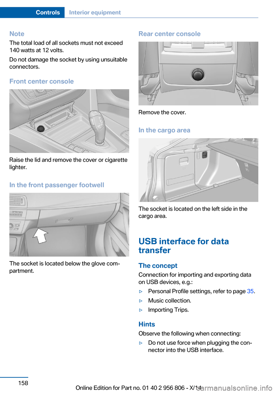 BMW 3 SERIES GRAN COUPE 2014 F34 Owners Manual NoteThe total load of all sockets must not exceed
140 watts at 12 volts.
Do not damage the socket by using unsuitable
connectors.
Front center console
Raise the lid and remove the cover or cigarette
l