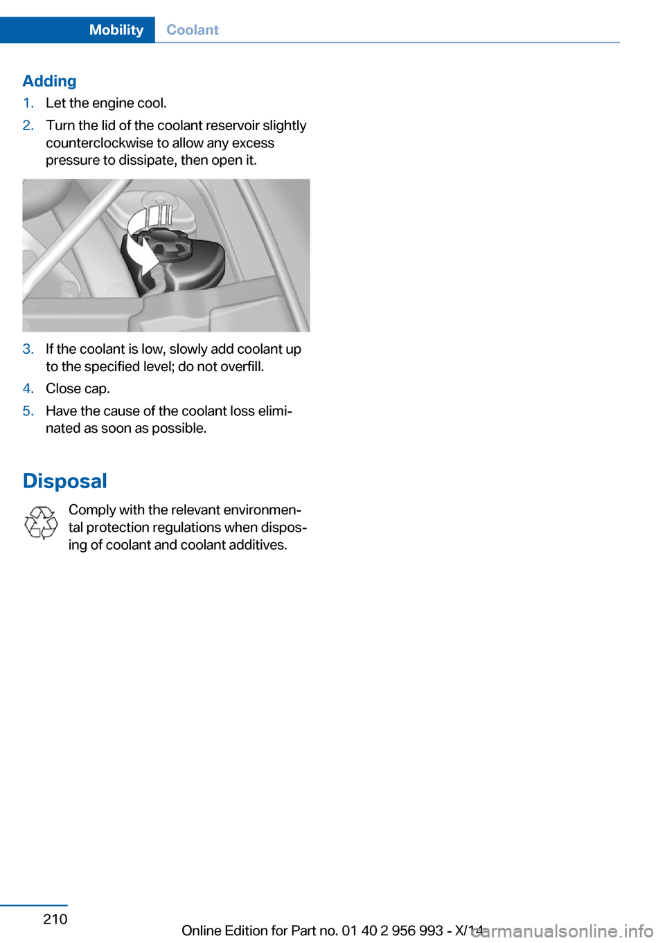 BMW X6M 2014 F86 Owners Manual Adding1.Let the engine cool.2.Turn the lid of the coolant reservoir slightly
counterclockwise to allow any excess
pressure to dissipate, then open it.3.If the coolant is low, slowly add coolant up
to BMW X6M 2014 F86 Owners Manual Adding1.Let the engine cool.2.Turn the lid of the coolant reservoir slightly
counterclockwise to allow any excess
pressure to dissipate, then open it.3.If the coolant is low, slowly add coolant up
to