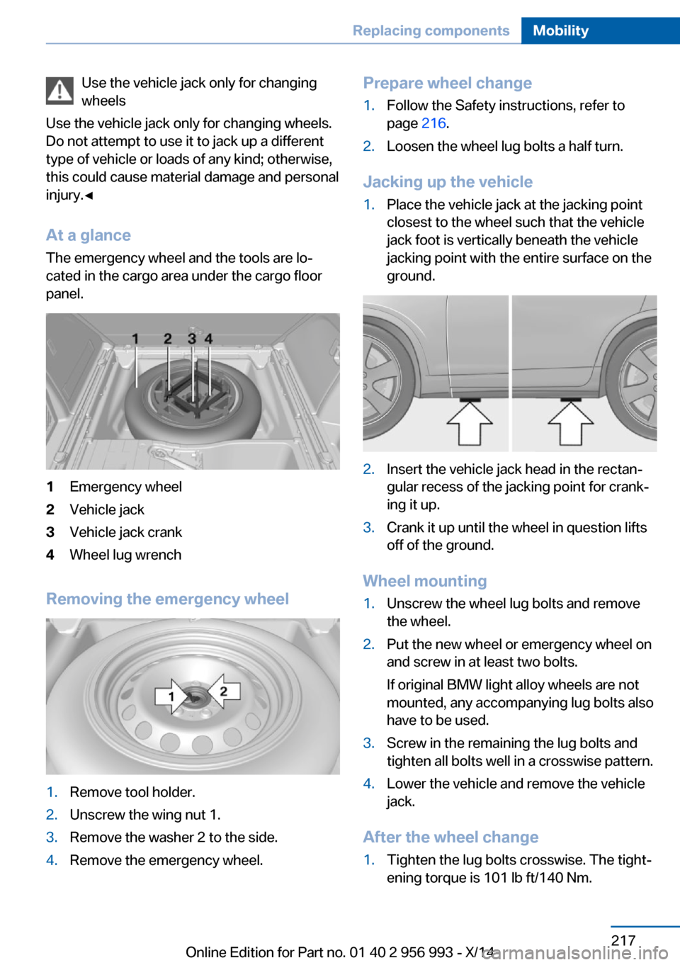 BMW X6M 2014 F86 Owners Manual Use the vehicle jack only for changing
wheels
Use the vehicle jack only for changing wheels.
Do not attempt to use it to jack up a different
type of vehicle or loads of any kind; otherwise,
this could BMW X6M 2014 F86 Owners Manual Use the vehicle jack only for changing
wheels
Use the vehicle jack only for changing wheels.
Do not attempt to use it to jack up a different
type of vehicle or loads of any kind; otherwise,
this could