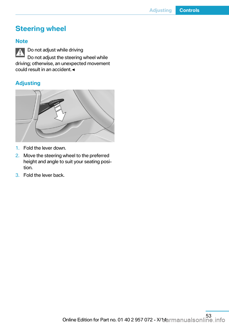 BMW I8 2014 I12 Repair Manual Steering wheel
Note Do not adjust while driving
Do not adjust the steering wheel while
driving; otherwise, an unexpected movement
could result in an accident.◀
Adjusting1.Fold the lever down.2.Move BMW I8 2014 I12 Repair Manual Steering wheel
Note Do not adjust while driving
Do not adjust the steering wheel while
driving; otherwise, an unexpected movement
could result in an accident.◀
Adjusting1.Fold the lever down.2.Move
