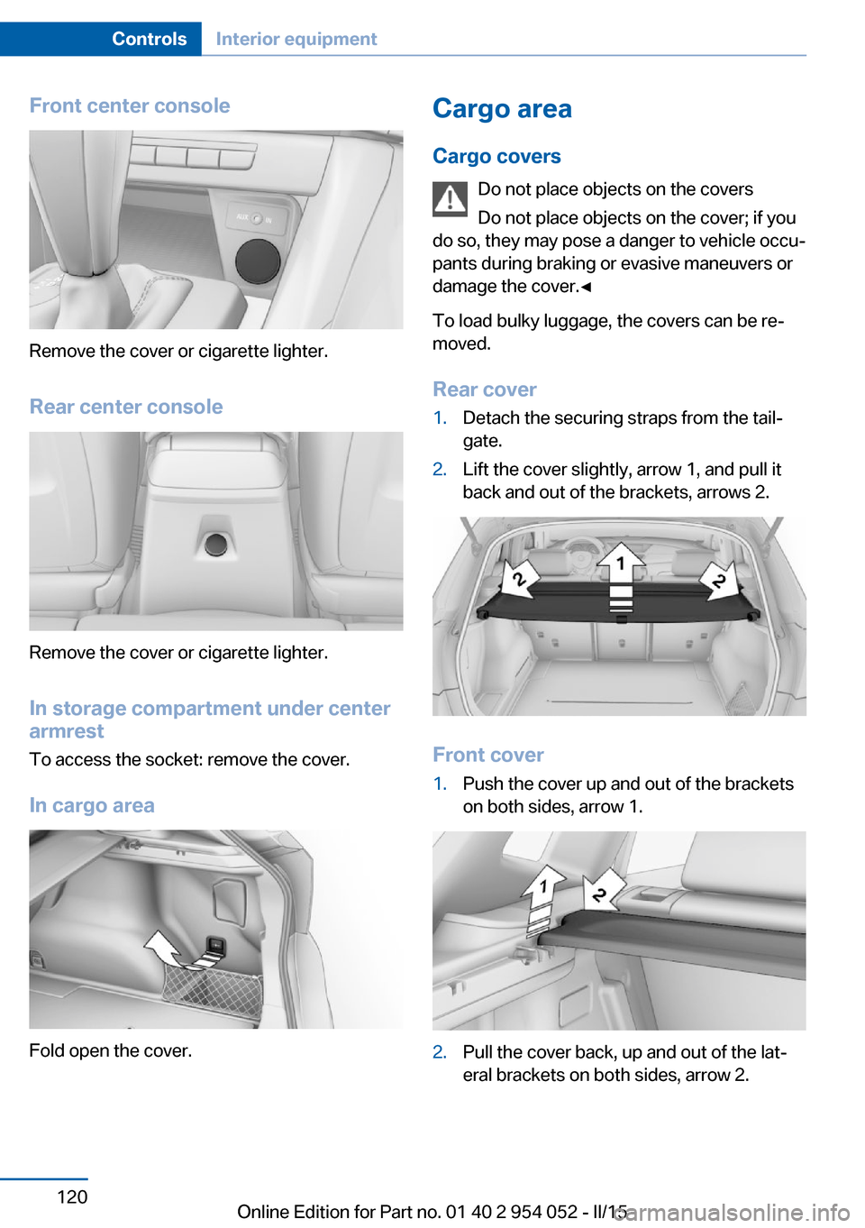 BMW X1 2015 E84 Owners Manual Front center console
Remove the cover or cigarette lighter.
Rear center console
Remove the cover or cigarette lighter.
In storage compartment under center
armrest
To access the socket: remove the cove BMW X1 2015 E84 Owners Manual Front center console
Remove the cover or cigarette lighter.
Rear center console
Remove the cover or cigarette lighter.
In storage compartment under center
armrest
To access the socket: remove the cove