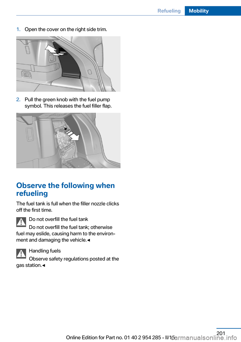 BMW 5 SERIES GRAN TURISMO 2015 F07 Owners Manual 1.Open the cover on the right side trim.2.Pull the green knob with the fuel pump
symbol. This releases the fuel filler flap.
Observe the following when
refueling
The fuel tank is full when the filler 