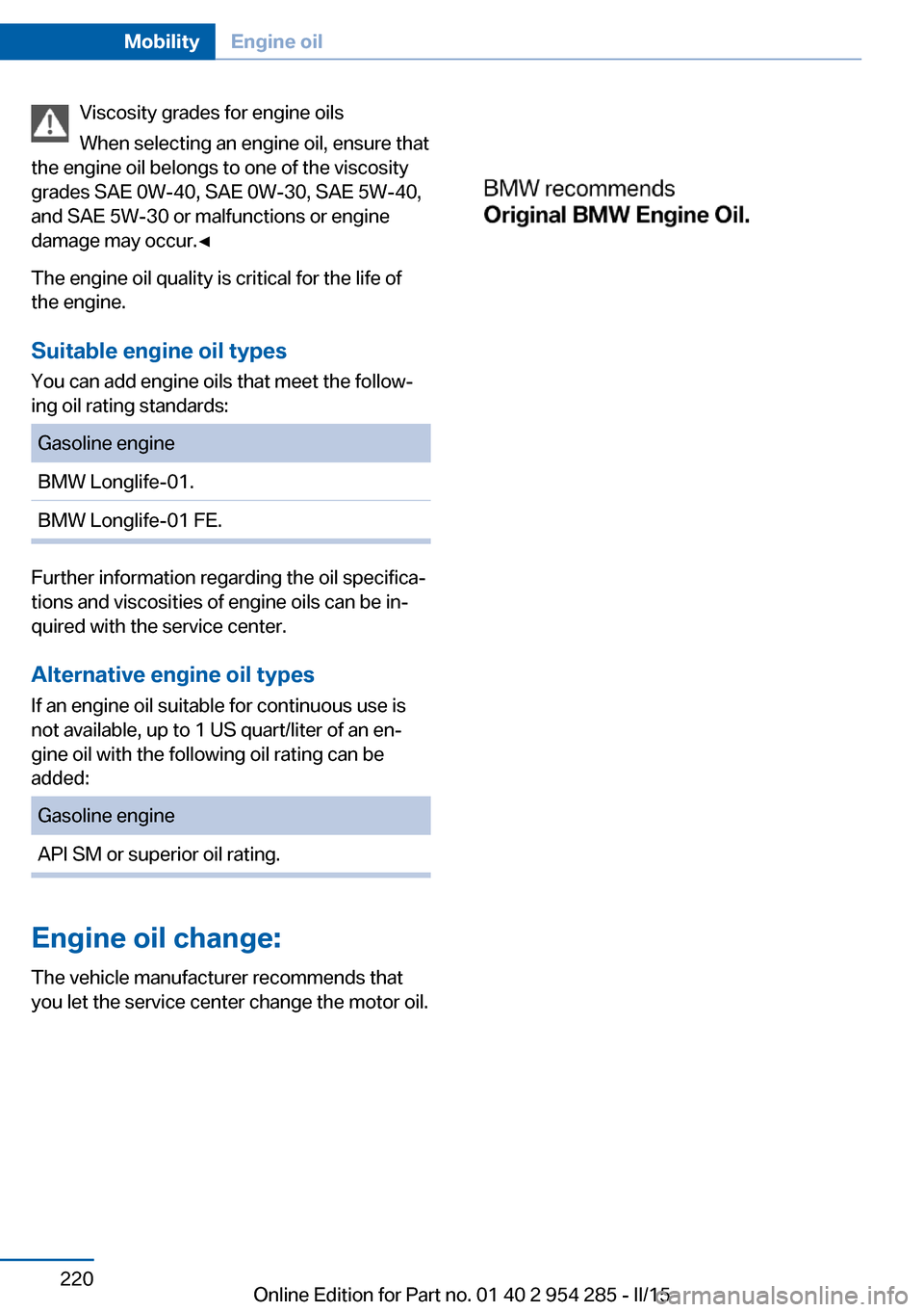 BMW 5 SERIES GRAN TURISMO 2015 F07 Owners Manual Viscosity grades for engine oils
When selecting an engine oil, ensure that
the engine oil belongs to one of the viscosity
grades SAE 0W-40, SAE 0W-30, SAE 5W-40,
and SAE 5W-30 or malfunctions or engin BMW 5 SERIES GRAN TURISMO 2015 F07 Owners Manual Viscosity grades for engine oils
When selecting an engine oil, ensure that
the engine oil belongs to one of the viscosity
grades SAE 0W-40, SAE 0W-30, SAE 5W-40,
and SAE 5W-30 or malfunctions or engin