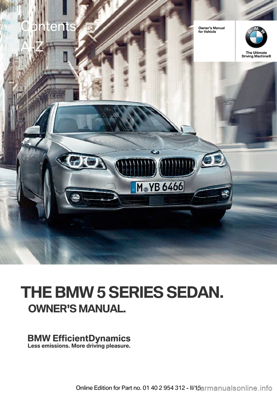 BMW 5 SERIES 2015 F10 Owners Manual Owners Manual
for Vehicle
The Ultimate
Driving Machine®
THE BMW 5 SERIES SEDAN.
OWNERS MANUAL.
ContentsA-Z
Online Edition for Part no. 01 40 2 954 312 - II/15 BMW 5 SERIES 2015 F10 Owners Manual Owners Manual
for Vehicle
The Ultimate
Driving Machine®
THE BMW 5 SERIES SEDAN.
OWNERS MANUAL.
ContentsA-Z
Online Edition for Part no. 01 40 2 954 312 - II/15