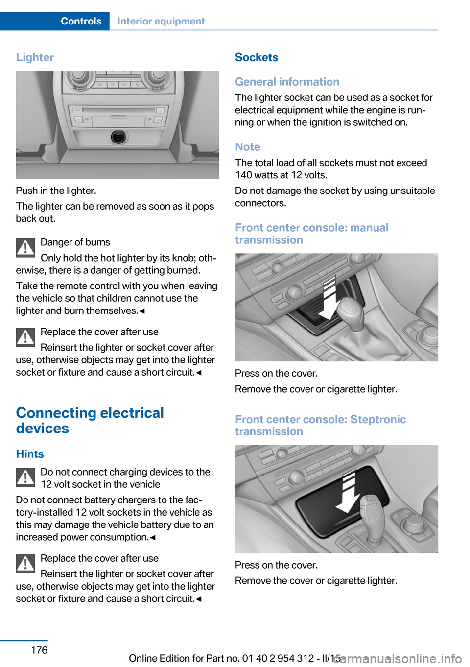 BMW 5 SERIES 2015 F10 Owners Manual Lighter
Push in the lighter.
The lighter can be removed as soon as it pops
back out.
Danger of burns
Only hold the hot lighter by its knob; oth‐
erwise, there is a danger of getting burned.
Take the BMW 5 SERIES 2015 F10 Owners Manual Lighter
Push in the lighter.
The lighter can be removed as soon as it pops
back out.
Danger of burns
Only hold the hot lighter by its knob; oth‐
erwise, there is a danger of getting burned.
Take the