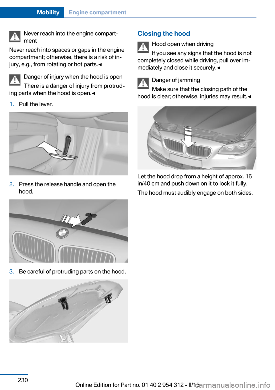 BMW 5 SERIES 2015 F10 Owners Manual Never reach into the engine compart‐
ment
Never reach into spaces or gaps in the engine
compartment; otherwise, there is a risk of in‐
jury, e.g., from rotating or hot parts.◀
Danger of injury w