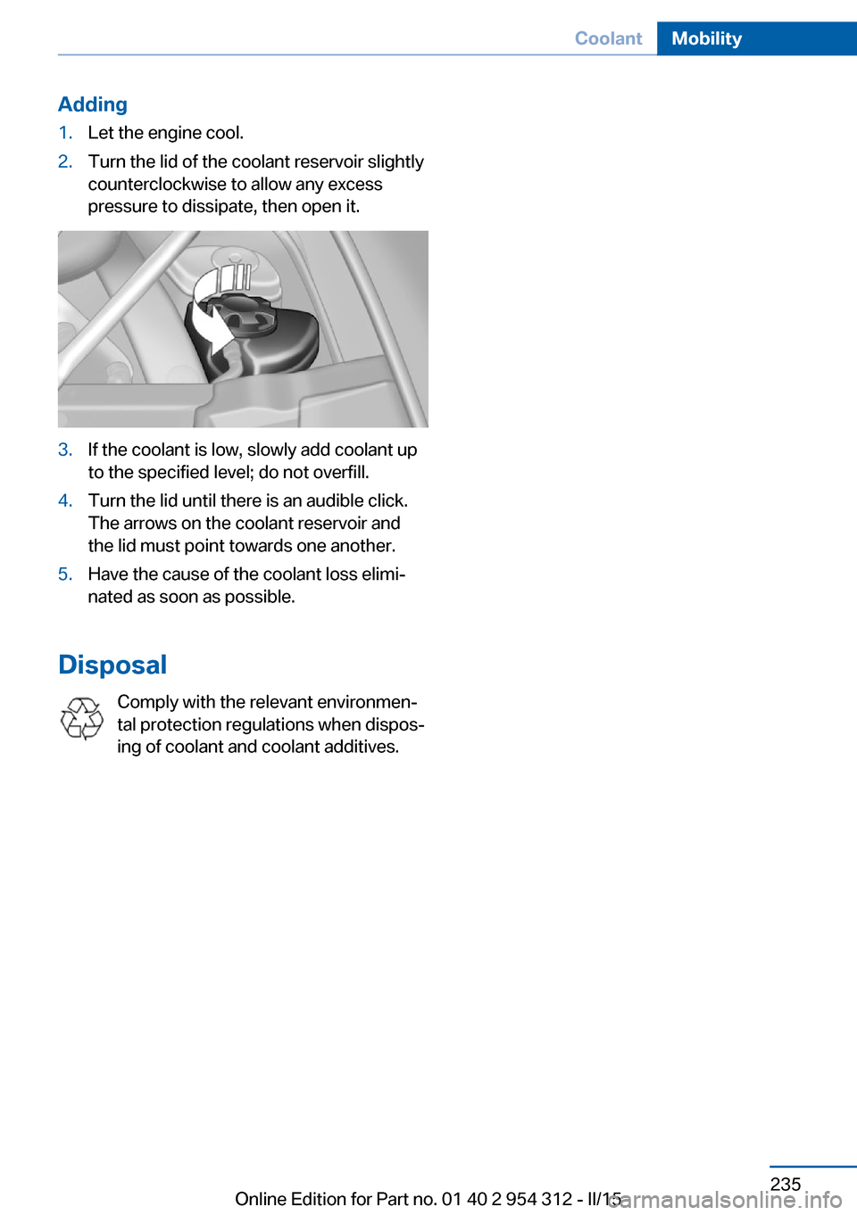 BMW 5 SERIES 2015 F10 Owners Manual Adding1.Let the engine cool.2.Turn the lid of the coolant reservoir slightly
counterclockwise to allow any excess
pressure to dissipate, then open it.3.If the coolant is low, slowly add coolant up
to 