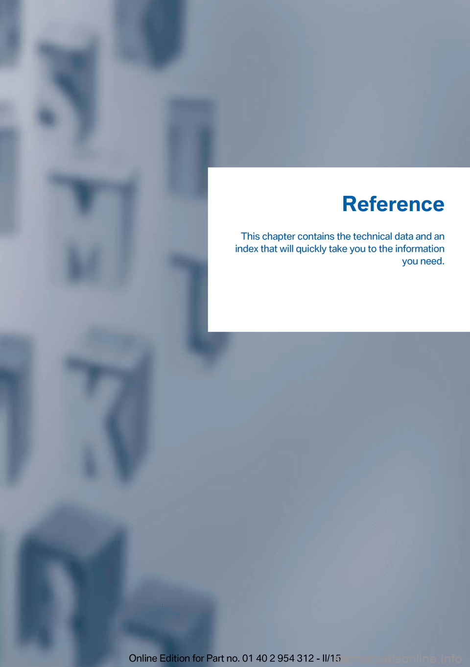 BMW 5 SERIES 2015 F10 Owners Manual Reference
This chapter contains the technical data and an
index that will quickly take you to the information you need.Online Edition for Part no. 01 40 2 954 312 - II/15 BMW 5 SERIES 2015 F10 Owners Manual Reference
This chapter contains the technical data and an
index that will quickly take you to the information you need.Online Edition for Part no. 01 40 2 954 312 - II/15