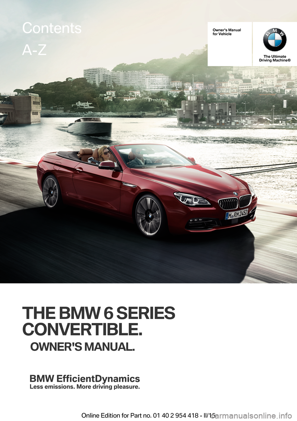 BMW 6 SERIES CONVERTIBLE 2015 F12 Owners Manual Owners Manualfor Vehicle
The UltimateDriving Machine®
THE BMW 6 SERIES
CONVERTIBLE.
OWNERS MANUAL.
ContentsA-Z
Online Edition for Part no. 01 40 2 954 418 - II/15   