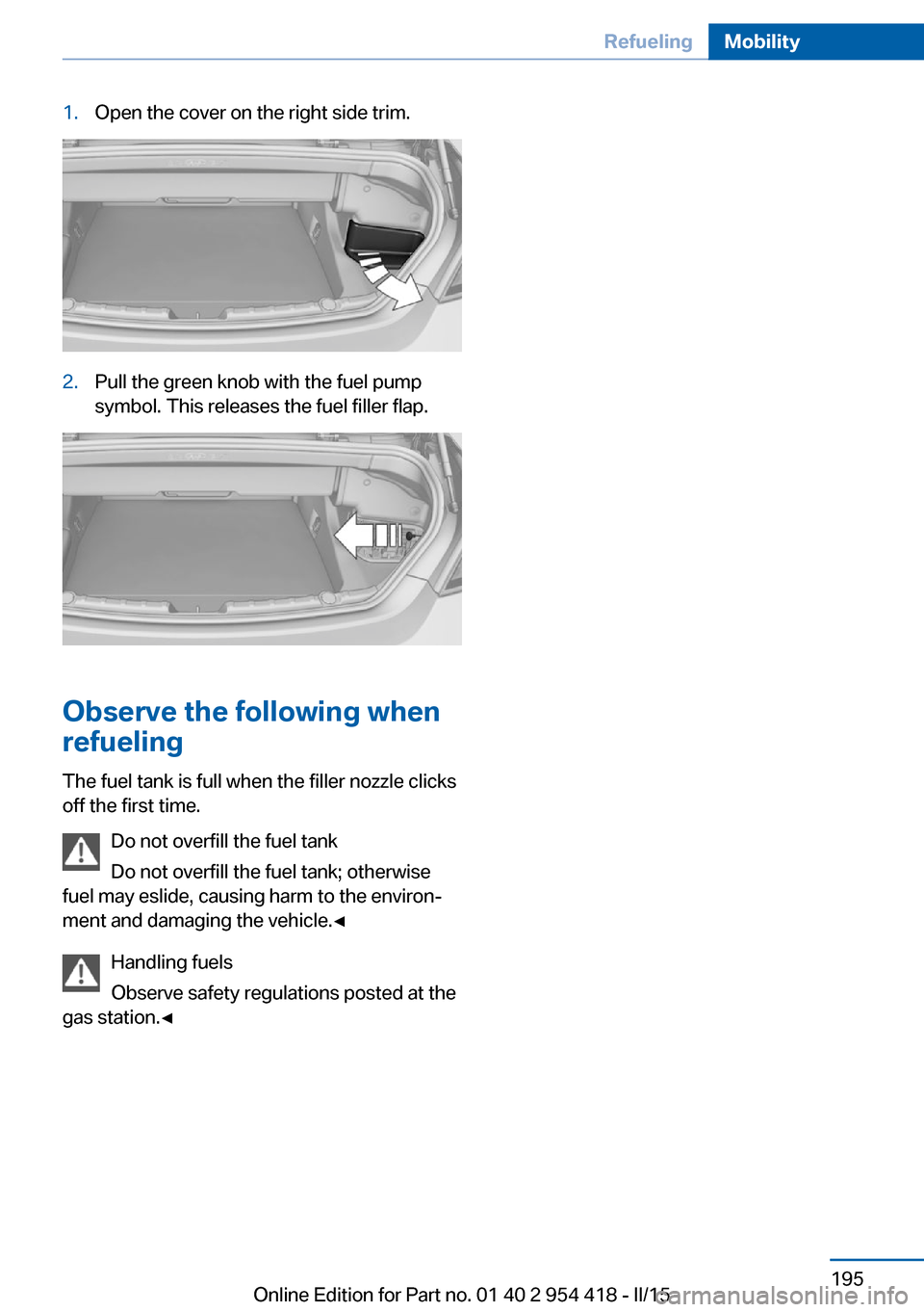 BMW 6 SERIES CONVERTIBLE 2015 F12 Owners Manual 1.Open the cover on the right side trim.2.Pull the green knob with the fuel pump
symbol. This releases the fuel filler flap.
Observe the following when
refueling
The fuel tank is full when the filler 