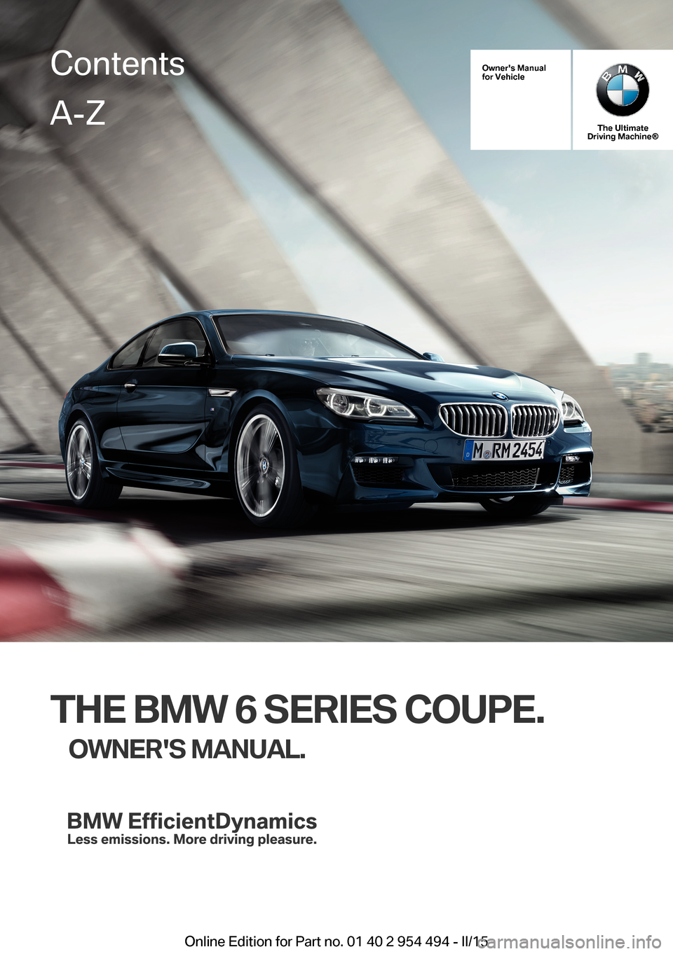BMW 6 SERIES COUPE 2015 F13 Owners Manual Owners Manualfor Vehicle
The UltimateDriving Machine®
THE BMW 6 SERIES COUPE.
OWNERS MANUAL.ContentsA-Z
Online Edition for Part no. 01 40 2 954 494 - II/15   
