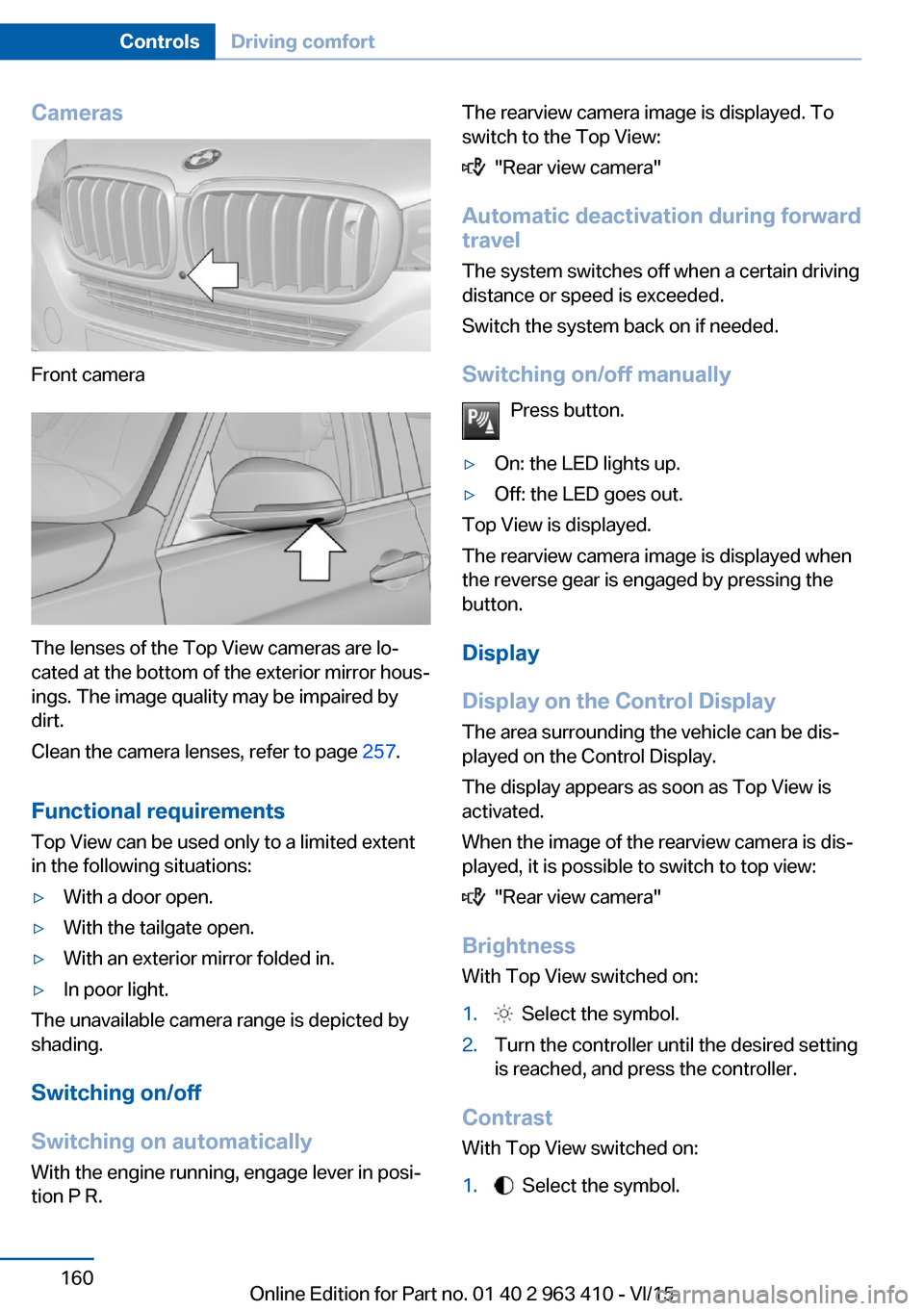 BMW X5 2015 F15 Owners Manual Cameras
Front camera
The lenses of the Top View cameras are lo‐
cated at the bottom of the exterior mirror hous‐
ings. The image quality may be impaired by
dirt.
Clean the camera lenses, refer to BMW X5 2015 F15 Owners Manual Cameras
Front camera
The lenses of the Top View cameras are lo‐
cated at the bottom of the exterior mirror hous‐
ings. The image quality may be impaired by
dirt.
Clean the camera lenses, refer to