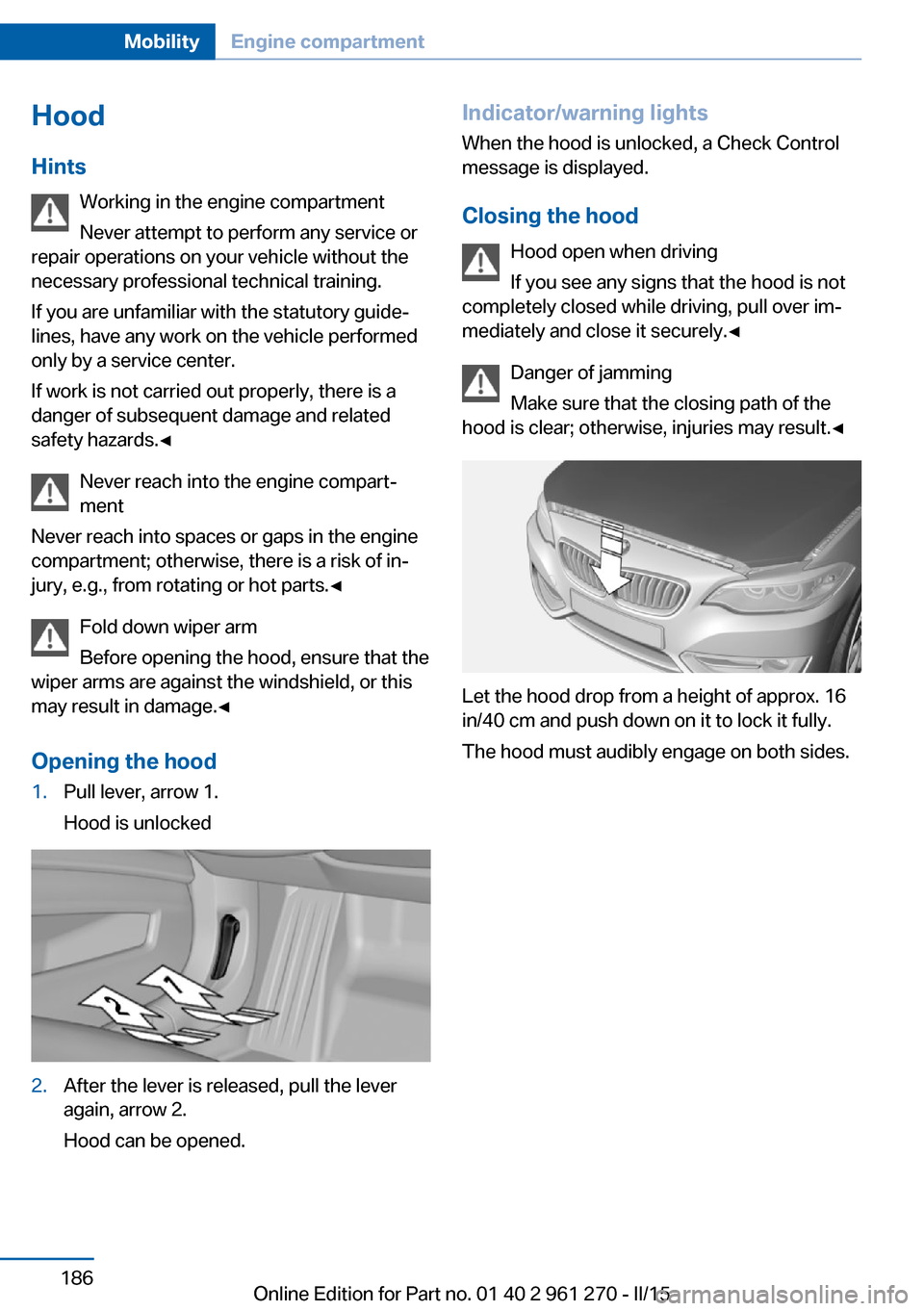 BMW 2 SERIES COUPE 2015 F22 Owners Manual Hood
Hints Working in the engine compartment
Never attempt to perform any service or
repair operations on your vehicle without the
necessary professional technical training.
If you are unfamiliar with