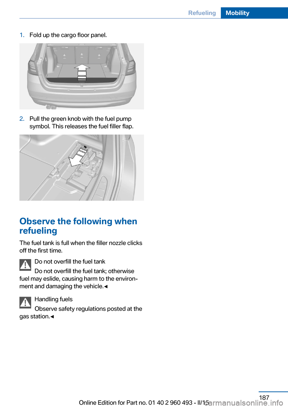 BMW 3 SERIES SPORTS WAGON 2015 F31 Owners Manual 1.Fold up the cargo floor panel.2.Pull the green knob with the fuel pump
symbol. This releases the fuel filler flap.
Observe the following when
refueling
The fuel tank is full when the filler nozzle c BMW 3 SERIES SPORTS WAGON 2015 F31 Owners Manual 1.Fold up the cargo floor panel.2.Pull the green knob with the fuel pump
symbol. This releases the fuel filler flap.
Observe the following when
refueling
The fuel tank is full when the filler nozzle c