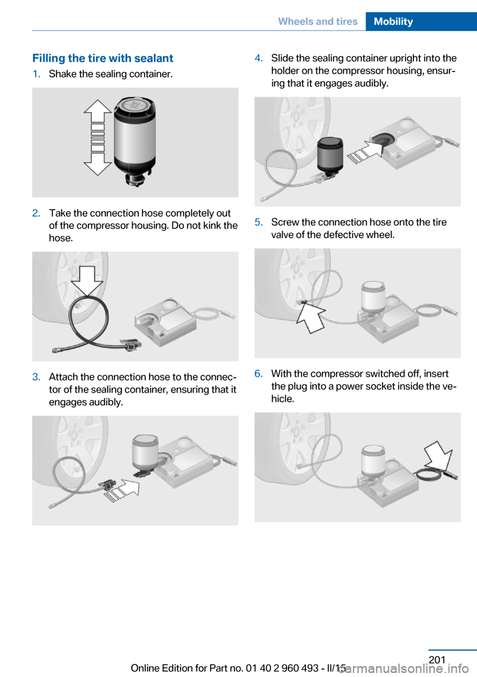 BMW 3 SERIES SPORTS WAGON 2015 F31 Owners Manual Filling the tire with sealant1.Shake the sealing container.2.Take the connection hose completely out
of the compressor housing. Do not kink the
hose.3.Attach the connection hose to the connec‐
tor o BMW 3 SERIES SPORTS WAGON 2015 F31 Owners Manual Filling the tire with sealant1.Shake the sealing container.2.Take the connection hose completely out
of the compressor housing. Do not kink the
hose.3.Attach the connection hose to the connec‐
tor o