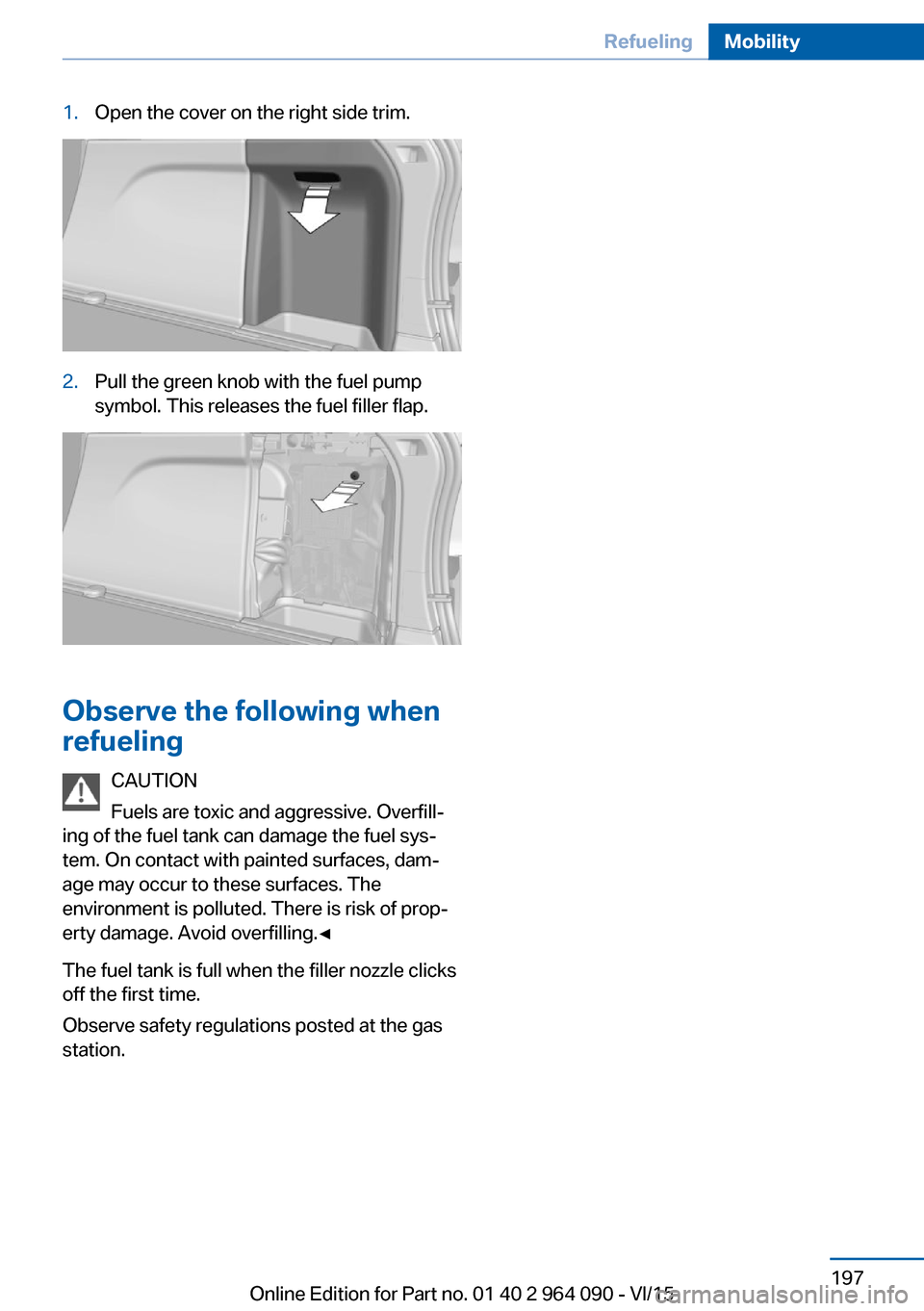 BMW X5M 2015 F85 Owners Manual 1.Open the cover on the right side trim.2.Pull the green knob with the fuel pump
symbol. This releases the fuel filler flap.
Observe the following when
refueling
CAUTION
Fuels are toxic and aggressive