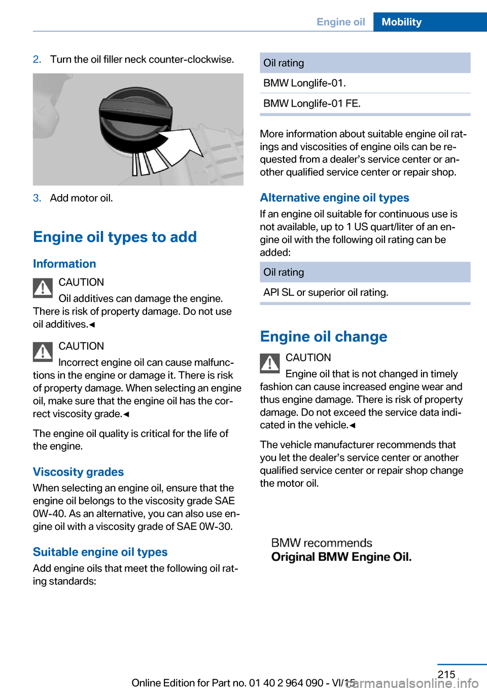 BMW X6M 2015 F86 Owners Manual 2.Turn the oil filler neck counter-clockwise.3.Add motor oil.
Engine oil types to addInformation CAUTION
Oil additives can damage the engine.
There is risk of property damage. Do not use
oil additives BMW X6M 2015 F86 Owners Manual 2.Turn the oil filler neck counter-clockwise.3.Add motor oil.
Engine oil types to addInformation CAUTION
Oil additives can damage the engine.
There is risk of property damage. Do not use
oil additives