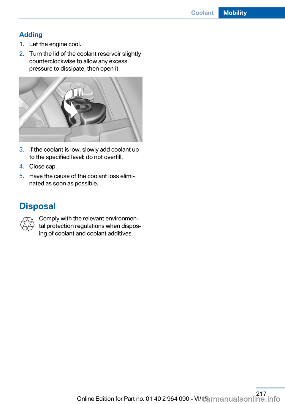 BMW X6M 2015 F86 Owners Manual Adding1.Let the engine cool.2.Turn the lid of the coolant reservoir slightly
counterclockwise to allow any excess
pressure to dissipate, then open it.3.If the coolant is low, slowly add coolant up
to BMW X6M 2015 F86 Owners Manual Adding1.Let the engine cool.2.Turn the lid of the coolant reservoir slightly
counterclockwise to allow any excess
pressure to dissipate, then open it.3.If the coolant is low, slowly add coolant up
to