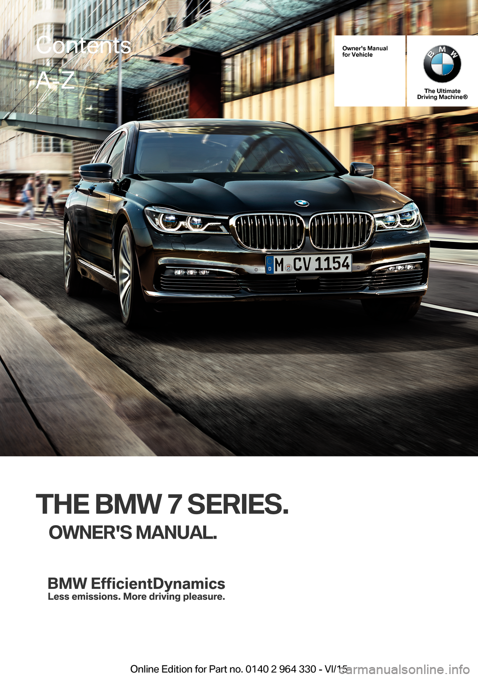 BMW 7 SERIES 2015 G11 Owners Manual Owners Manualfor Vehicle
The UltimateDriving Machine®
THE BMW 7 SERIES.
OWNERS MANUAL.ContentsA-Z
Online Edition for Part no. 0140 2 964 330 - VI/15   