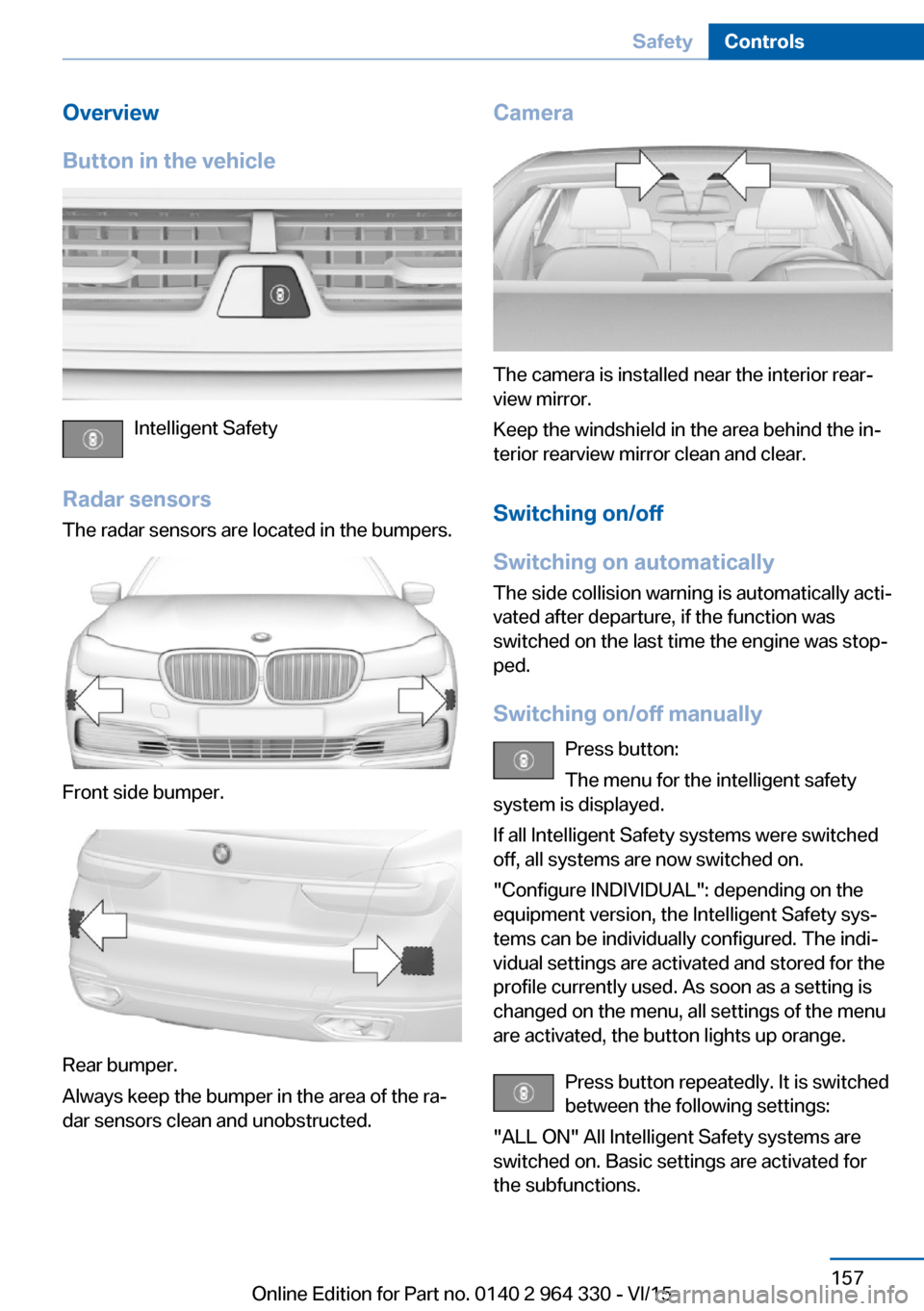 BMW 7 SERIES 2015 G11 User Guide Overview
Button in the vehicle
Intelligent Safety
Radar sensors The radar sensors are located in the bumpers.
Front side bumper.
Rear bumper.
Always keep the bumper in the area of the ra‐
dar sensor BMW 7 SERIES 2015 G11 User Guide Overview
Button in the vehicle
Intelligent Safety
Radar sensors The radar sensors are located in the bumpers.
Front side bumper.
Rear bumper.
Always keep the bumper in the area of the ra‐
dar sensor