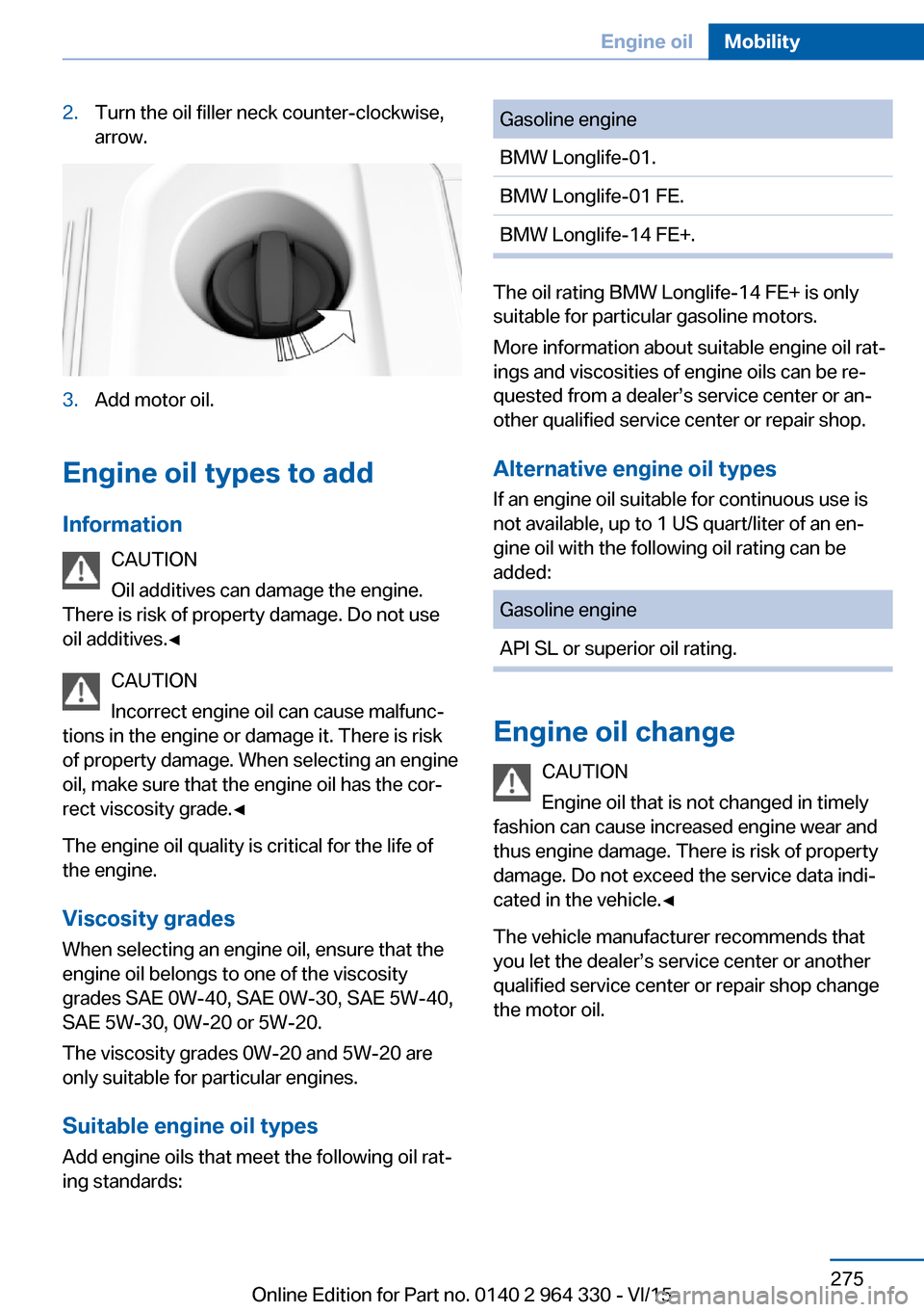 BMW 7 SERIES LONG 2015 G12 Owners Manual 2.Turn the oil filler neck counter-clockwise,
arrow.3.Add motor oil.
Engine oil types to add
Information CAUTION
Oil additives can damage the engine.
There is risk of property damage. Do not use
oil a