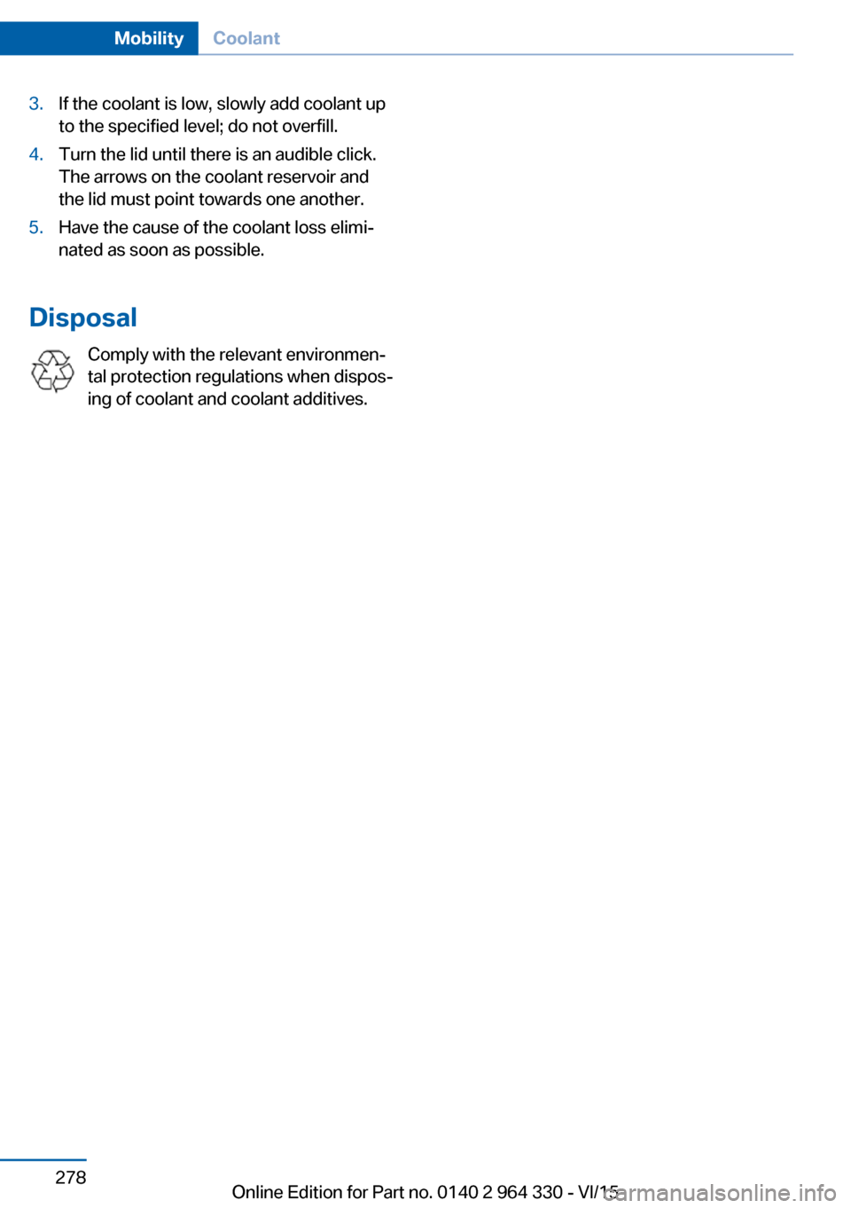 BMW 7 SERIES LONG 2015 G12 Owners Manual 3.If the coolant is low, slowly add coolant up
to the specified level; do not overfill.4.Turn the lid until there is an audible click.
The arrows on the coolant reservoir and
the lid must point toward BMW 7 SERIES LONG 2015 G12 Owners Manual 3.If the coolant is low, slowly add coolant up
to the specified level; do not overfill.4.Turn the lid until there is an audible click.
The arrows on the coolant reservoir and
the lid must point toward