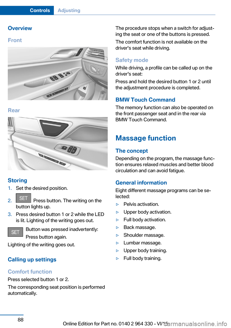 BMW 7 SERIES LONG 2015 G12 Manual Online Overview
Front
Rear
Storing
1.Set the desired position.2. Press button. The writing on the
button lights up.3.Press desired button 1 or 2 while the LED
is lit. Lighting of the writing goes out.
Butto BMW 7 SERIES LONG 2015 G12 Manual Online Overview
Front
Rear
Storing
1.Set the desired position.2. Press button. The writing on the
button lights up.3.Press desired button 1 or 2 while the LED
is lit. Lighting of the writing goes out.
Butto