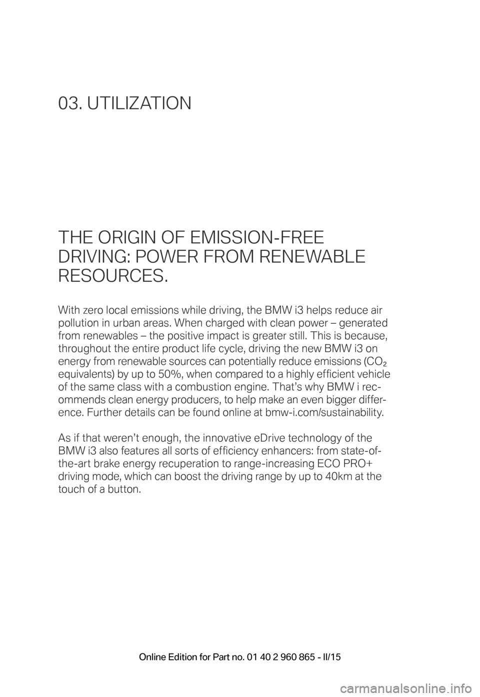 BMW I3 2015 I01 Owners Manual THE ORIGIN OF EMISSION-FREE
DRIVING: POWER FROM RENEWABLE
RESOURCES.
With zero local emissions while driving, the BMW i3 helps reduce air
pollution in urban areas. When charged with clean power BMW I3 2015 I01 Owners Manual THE ORIGIN OF EMISSION-FREE
DRIVING: POWER FROM RENEWABLE
RESOURCES.
With zero local emissions while driving, the BMW i3 helps reduce air
pollution in urban areas. When charged with clean power